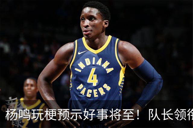 杨鸣玩梗预示好事将至！队长领衔送祝福，郭艾伦携张镇麟弗格再度老友重逢